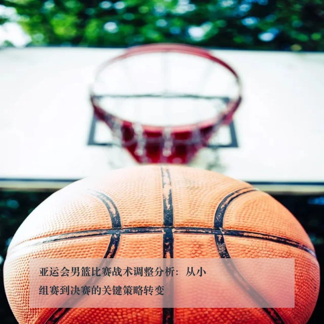 亚运会男篮比赛战术调整分析：从小组赛到决赛的关键策略转变